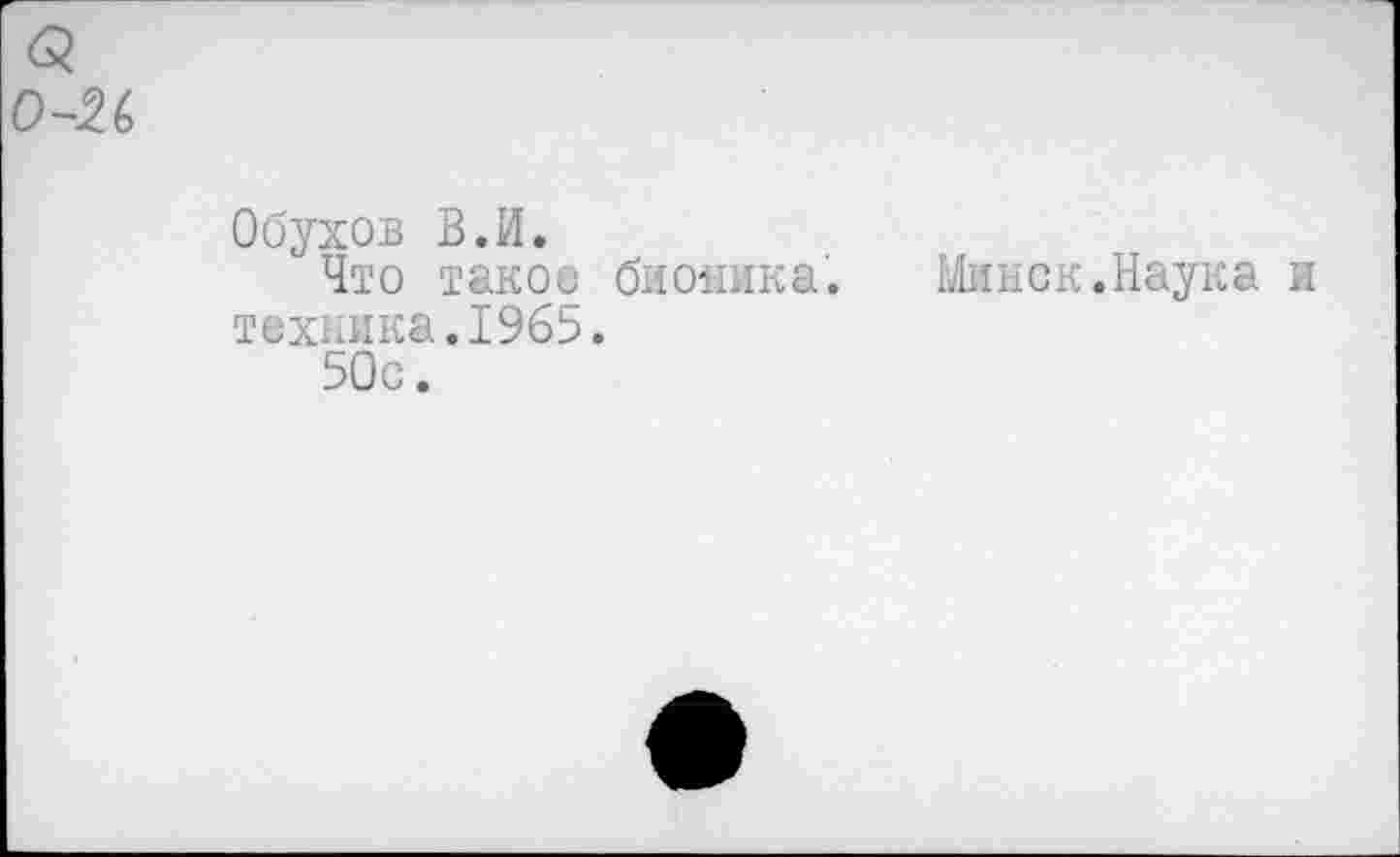 ﻿<3 о~и
Обухов В.И.
Что такое бионика.	Шток.Наука и
техника.1965.
50с.